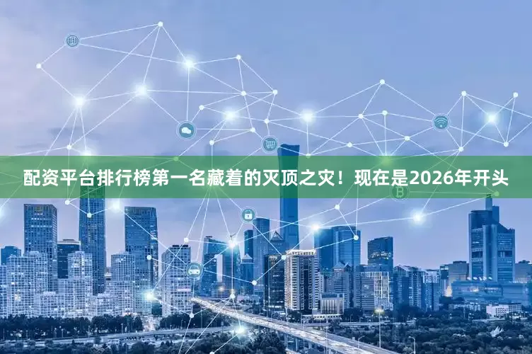 配资平台排行榜第一名藏着的灭顶之灾！现在是2026年开头