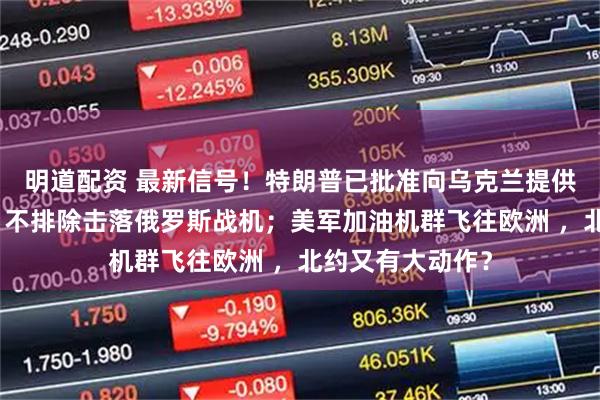 明道配资 最新信号！特朗普已批准向乌克兰提供情报！马克龙：不排除击落俄罗斯战机；美军加油机群飞往欧洲 ，北约又有大动作？