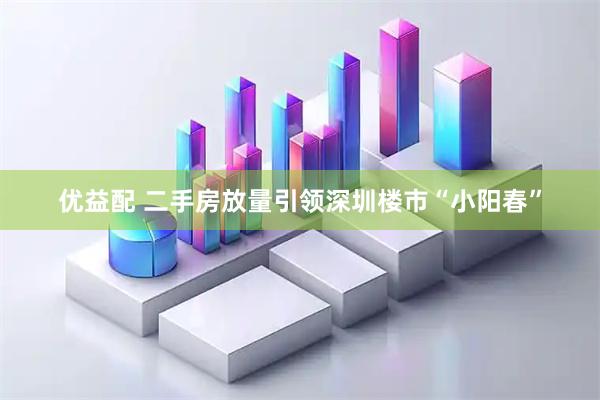 优益配 二手房放量引领深圳楼市“小阳春”