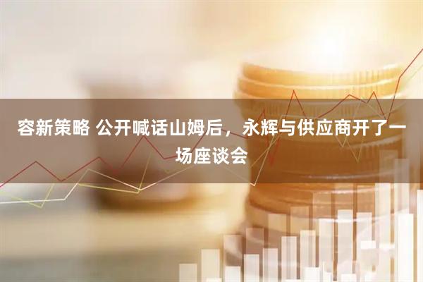 容新策略 公开喊话山姆后，永辉与供应商开了一场座谈会